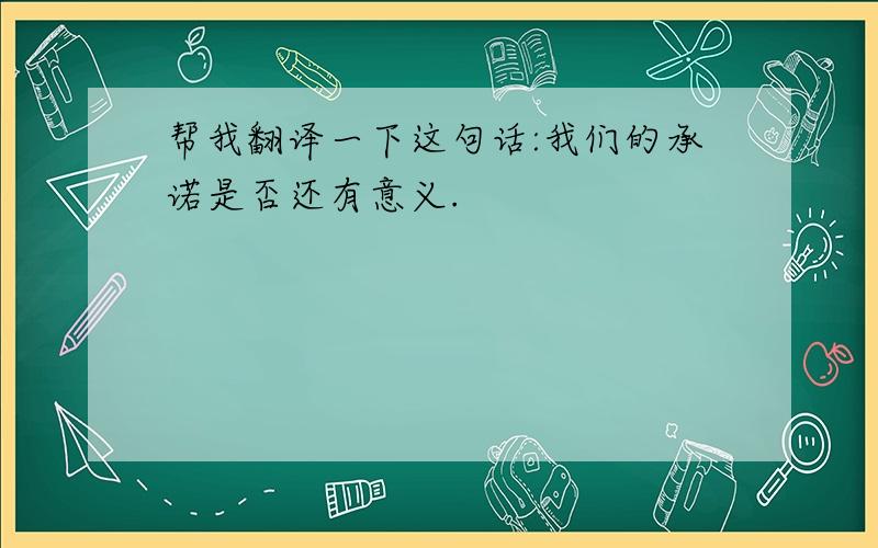 帮我翻译一下这句话:我们的承诺是否还有意义.