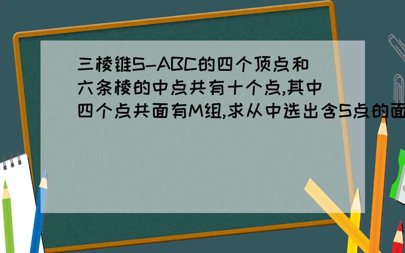 三棱锥S-ABC的四个顶点和六条棱的中点共有十个点,其中四个点共面有M组,求从中选出含S点的面的概率