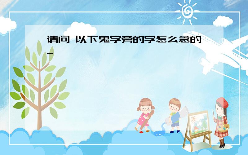 请问 以下鬼字旁的字怎么念的~