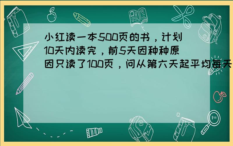 小红读一本500页的书，计划10天内读完，前5天因种种原因只读了100页，问从第六天起平均每天至少要读多少页，才能按计划