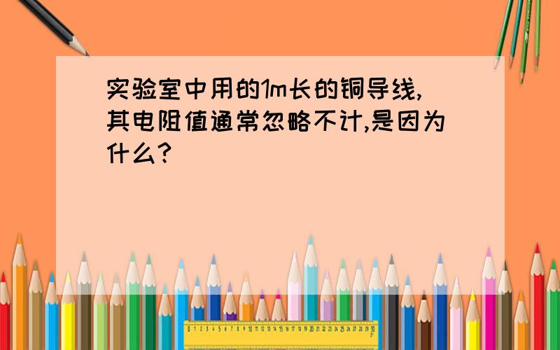 实验室中用的1m长的铜导线,其电阻值通常忽略不计,是因为什么?