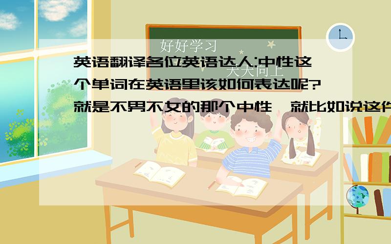 英语翻译各位英语达人:中性这个单词在英语里该如何表达呢?就是不男不女的那个中性,就比如说这件衣服款式比较中性.那么中性这