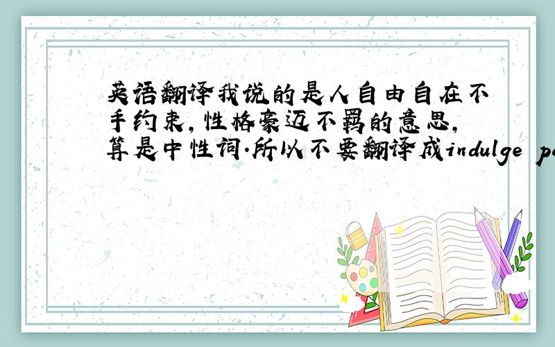 英语翻译我说的是人自由自在不手约束,性格豪迈不羁的意思,算是中性词.所以不要翻译成indulge pamper 之类 的