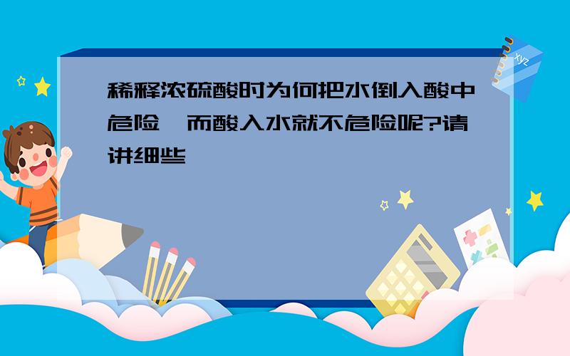 稀释浓硫酸时为何把水倒入酸中危险,而酸入水就不危险呢?请讲细些