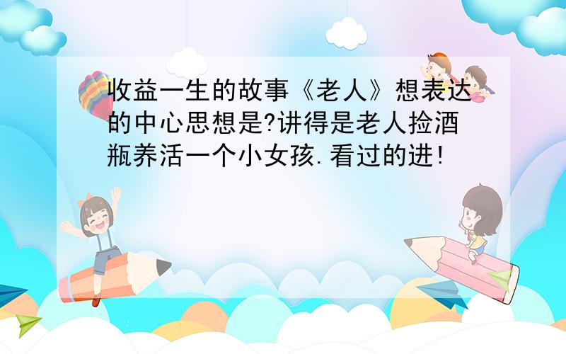 收益一生的故事《老人》想表达的中心思想是?讲得是老人捡酒瓶养活一个小女孩.看过的进!