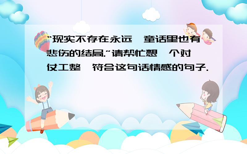 “现实不存在永远,童话里也有悲伤的结局.”请帮忙想一个对仗工整,符合这句话情感的句子.