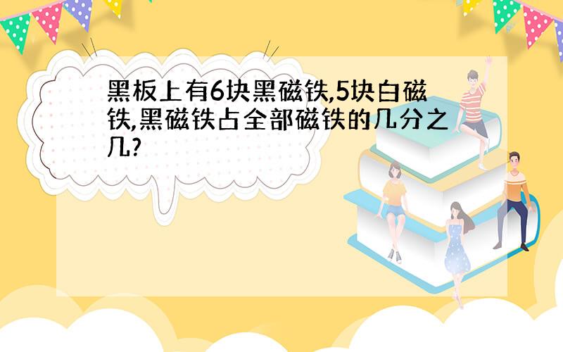 黑板上有6块黑磁铁,5块白磁铁,黑磁铁占全部磁铁的几分之几?