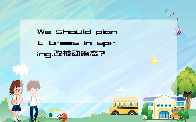 We should piant trees in spring.改被动语态?