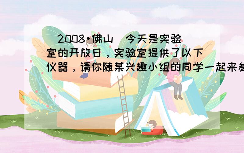 （2008•佛山）今天是实验室的开放日，实验室提供了以下仪器，请你随某兴趣小组的同学一起来参加实验探究活动：