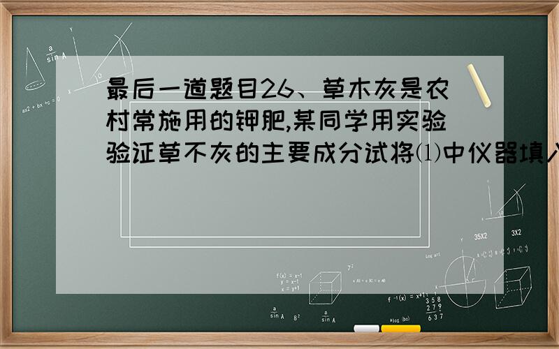 最后一道题目26、草木灰是农村常施用的钾肥,某同学用实验验证草不灰的主要成分试将⑴中仪器填入⑵.⑴供实验的仪器a.玻璃棒