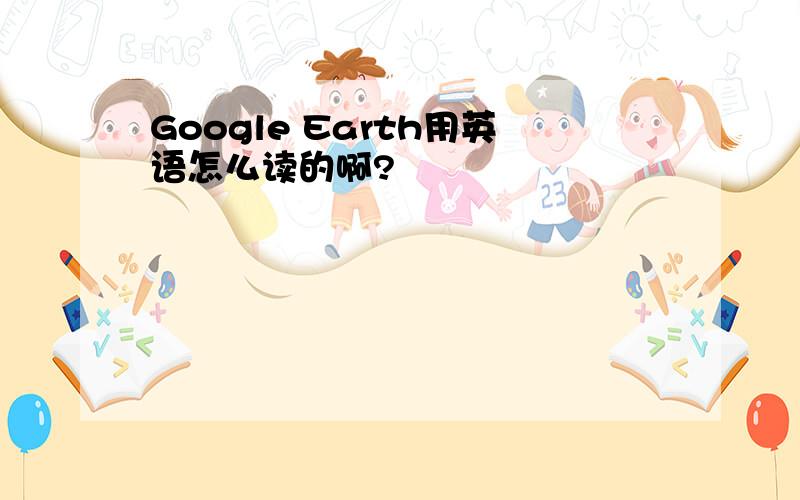 Google Earth用英语怎么读的啊?