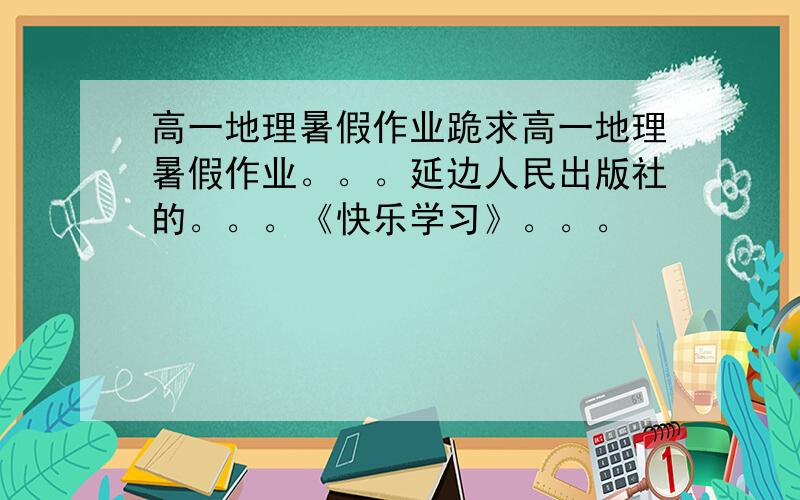 高一地理暑假作业跪求高一地理暑假作业。。。延边人民出版社的。。。《快乐学习》。。。