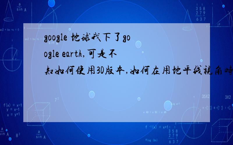 google 地球我下了google earth,可是不知如何使用3D版本,如何在用地平线视角时看到3D的建筑（最好连汽