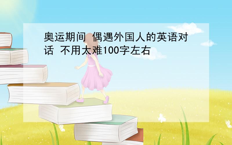 奥运期间 偶遇外国人的英语对话 不用太难100字左右