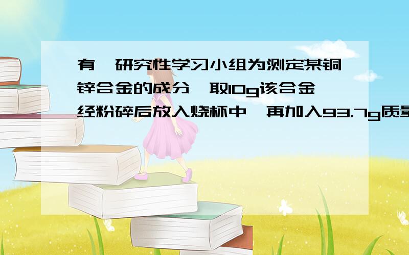 有一研究性学习小组为测定某铜锌合金的成分,取10g该合金经粉碎后放入烧杯中,再加入93.7g质量分数为20%的稀硫酸（反