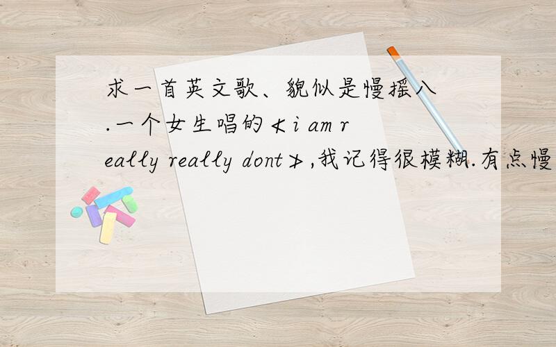 求一首英文歌、貌似是慢摇八 .一个女生唱的≮i am really really dont≯,我记得很模糊.有点慢摇Fe