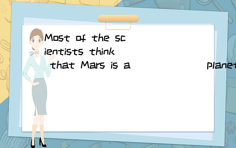 Most of the scientists think that Mars is a ______ planet.(l