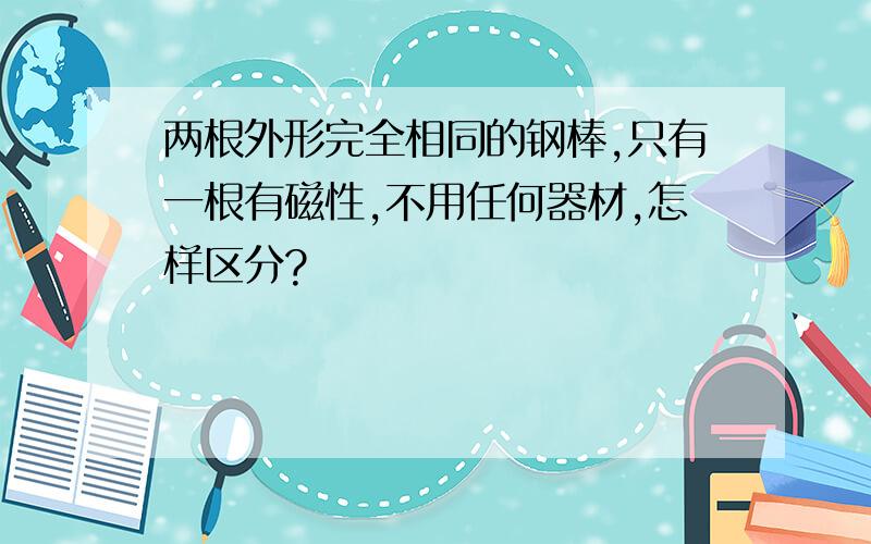 两根外形完全相同的钢棒,只有一根有磁性,不用任何器材,怎样区分?