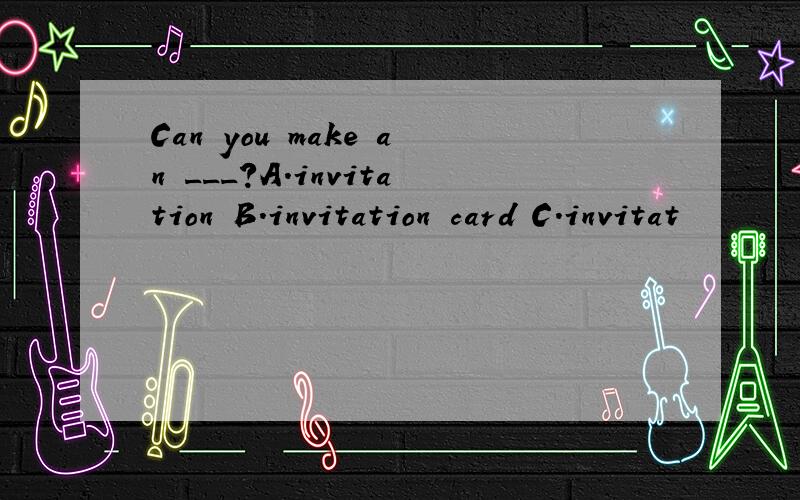 Can you make an ___?A.invitation B.invitation card C.invitat