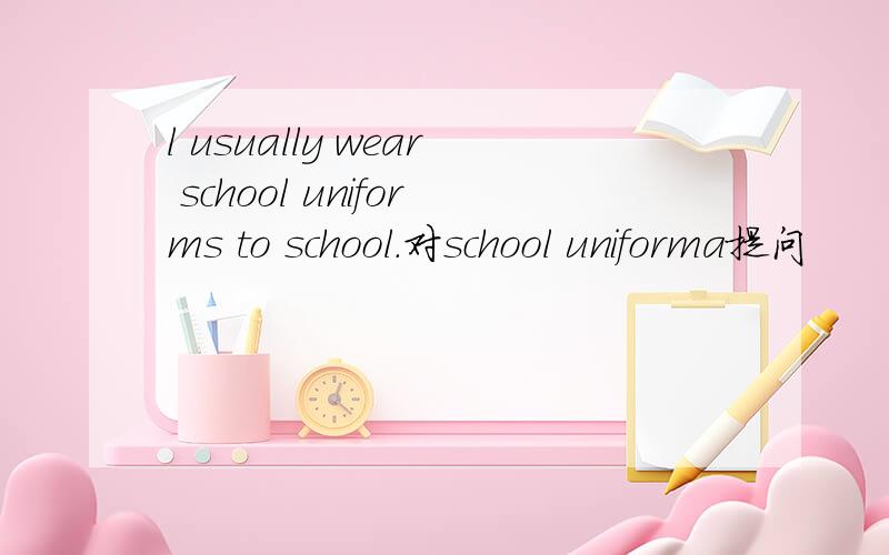 l usually wear school uniforms to school.对school uniforma提问