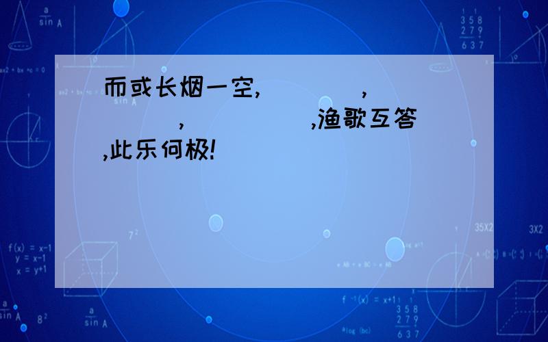 而或长烟一空,＿＿＿＿,＿＿＿＿＿,＿＿＿＿＿,渔歌互答,此乐何极!