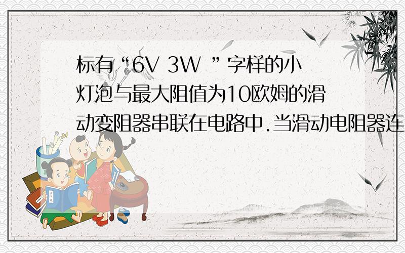 标有“6V 3W ”字样的小灯泡与最大阻值为10欧姆的滑动变阻器串联在电路中.当滑动电阻器连入电路中的电阻为6欧姆时灯正