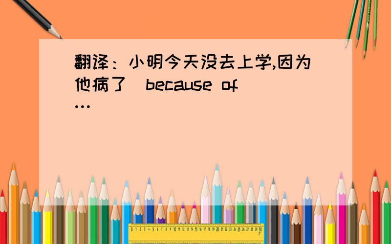 翻译：小明今天没去上学,因为他病了（because of…）