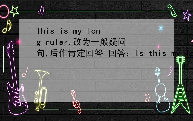 This is my long ruler.改为一般疑问句,后作肯定回答 回答：Is this my long rule