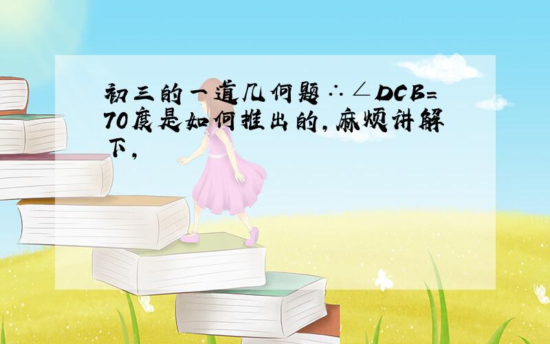 初三的一道几何题∴∠DCB=70度是如何推出的，麻烦讲解下，