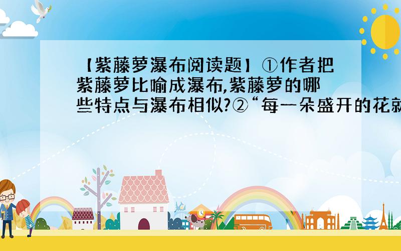 【紫藤萝瀑布阅读题】①作者把紫藤萝比喻成瀑布,紫藤萝的哪些特点与瀑布相似?②“每一朵盛开的花就像是一个小小的张满了的帆,