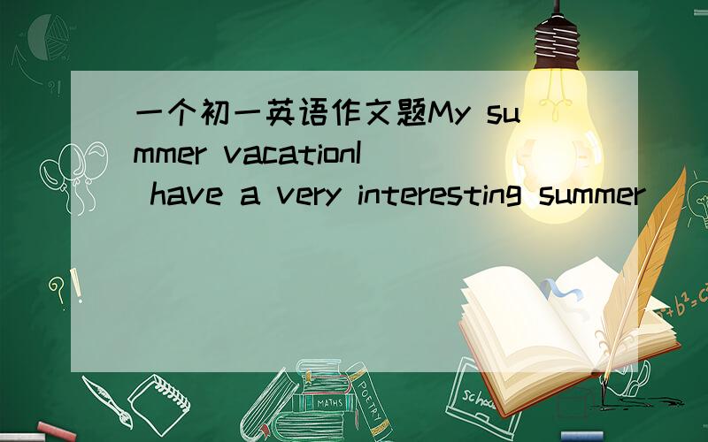 一个初一英语作文题My summer vacationI have a very interesting summer