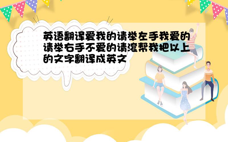 英语翻译爱我的请举左手我爱的请举右手不爱的请滚帮我把以上的文字翻译成英文