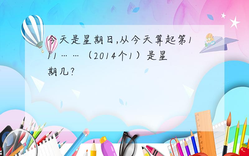 今天是星期日,从今天算起第111……（2014个1）是星期几?