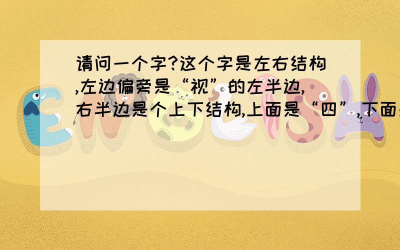 请问一个字?这个字是左右结构,左边偏旁是“视”的左半边,右半边是个上下结构,上面是“四”,下面是...