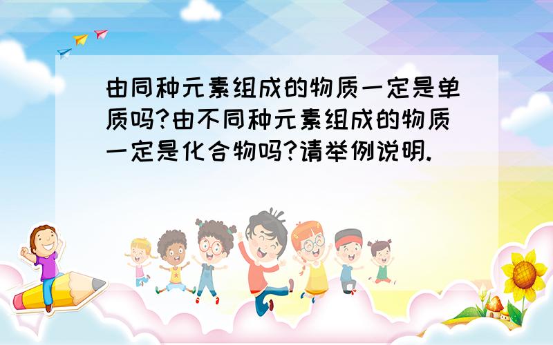 由同种元素组成的物质一定是单质吗?由不同种元素组成的物质一定是化合物吗?请举例说明.