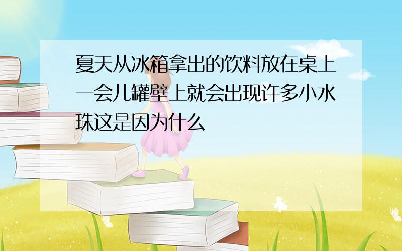 夏天从冰箱拿出的饮料放在桌上一会儿罐壁上就会出现许多小水珠这是因为什么