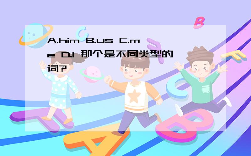 A.him B.us C.me D.I 那个是不同类型的词?