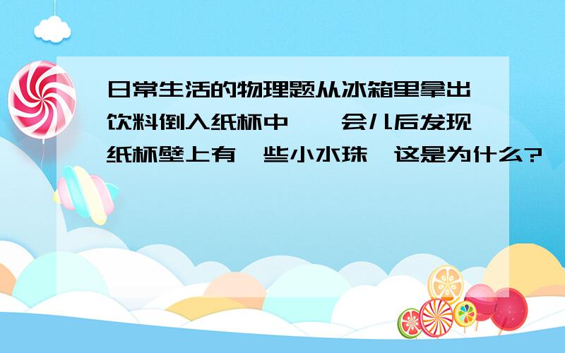 日常生活的物理题从冰箱里拿出饮料倒入纸杯中,一会儿后发现纸杯壁上有一些小水珠,这是为什么?