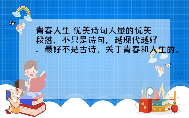 青春人生 优美诗句大量的优美段落，不只是诗句，越现代越好，最好不是古诗。关于青春和人生的。