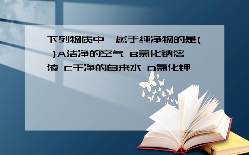 下列物质中,属于纯净物的是( )A洁净的空气 B氯化钠溶液 C干净的自来水 D氯化钾