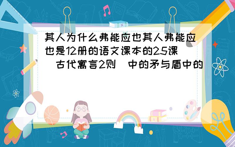 其人为什么弗能应也其人弗能应也是12册的语文课本的25课〈古代寓言2则〉中的矛与盾中的