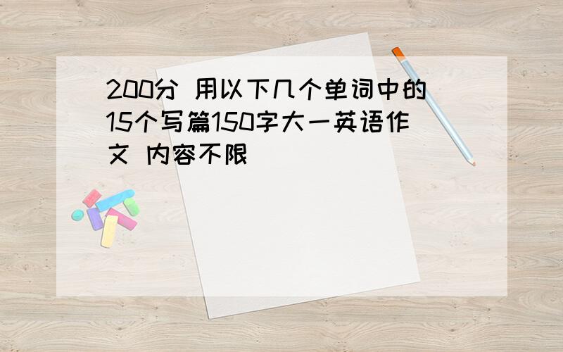 200分 用以下几个单词中的15个写篇150字大一英语作文 内容不限