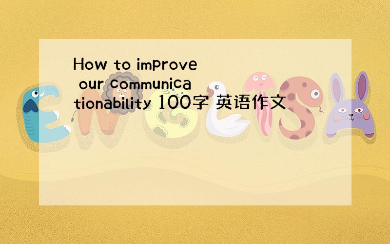 How to improve our communicationability 100字 英语作文