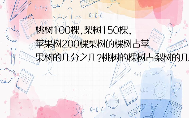 桃树100棵,梨树150棵,苹果树200棵梨树的棵树占苹果树的几分之几?桃树的棵树占梨树的几分几?