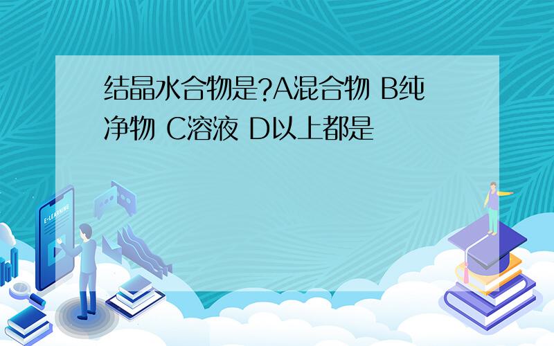 结晶水合物是?A混合物 B纯净物 C溶液 D以上都是