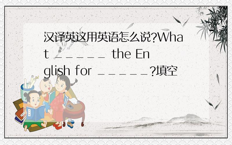 汉译英这用英语怎么说?What _____ the English for _____?填空