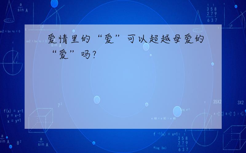 爱情里的“爱”可以超越母爱的“爱”吗?