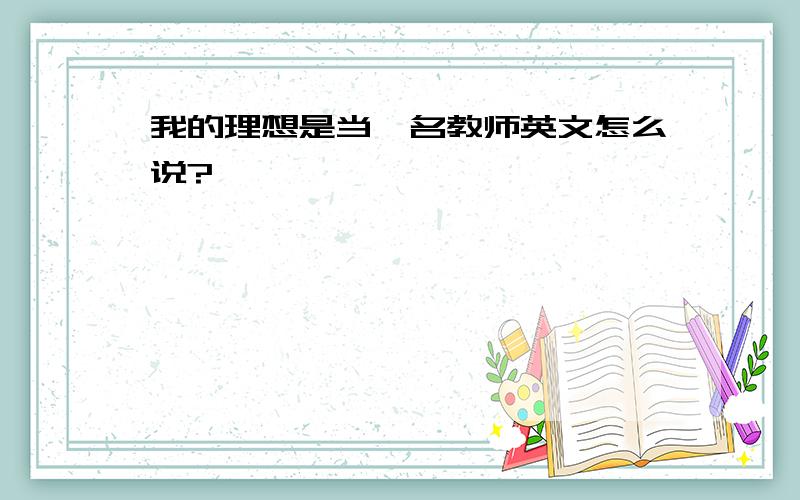 我的理想是当一名教师英文怎么说?