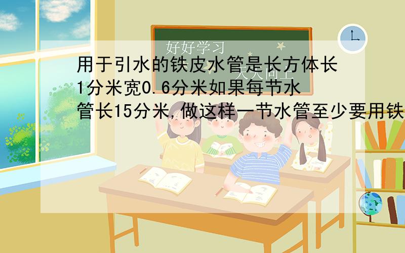 用于引水的铁皮水管是长方体长1分米宽0.6分米如果每节水管长15分米,做这样一节水管至少要用铁皮多少分米