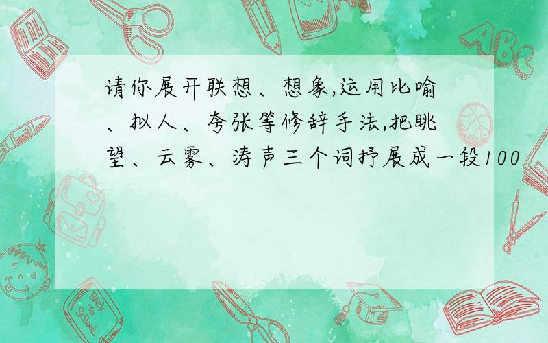 请你展开联想、想象,运用比喻、拟人、夸张等修辞手法,把眺望、云雾、涛声三个词抒展成一段100